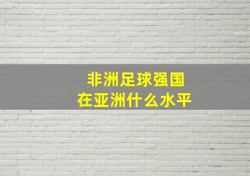 非洲足球强国在亚洲什么水平