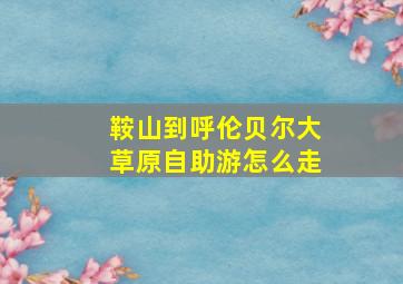 鞍山到呼伦贝尔大草原自助游怎么走