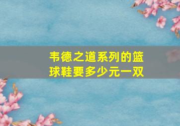 韦德之道系列的篮球鞋要多少元一双