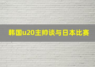 韩国u20主帅谈与日本比赛