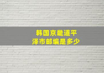 韩国京畿道平泽市邮编是多少