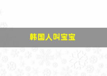 韩国人叫宝宝