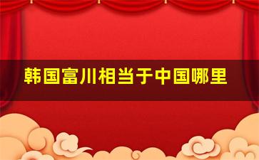 韩国富川相当于中国哪里