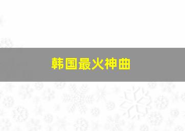 韩国最火神曲