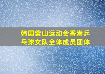 韩国釜山运动会香港乒乓球女队全体成员团体