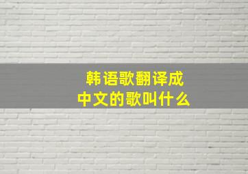 韩语歌翻译成中文的歌叫什么