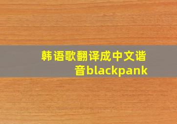 韩语歌翻译成中文谐音blackpank