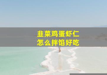 韭菜鸡蛋虾仁怎么拌馅好吃