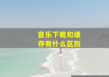 音乐下载和缓存有什么区别