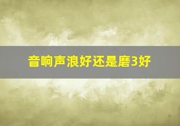 音响声浪好还是磨3好