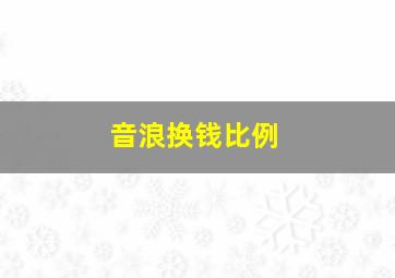 音浪换钱比例