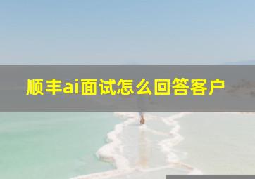 顺丰ai面试怎么回答客户