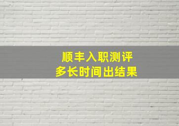 顺丰入职测评多长时间出结果