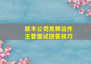 顺丰公司竞聘运作主管面试回答技巧