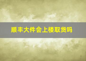 顺丰大件会上楼取货吗