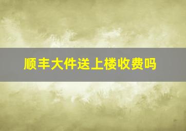 顺丰大件送上楼收费吗