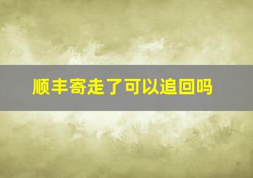 顺丰寄走了可以追回吗