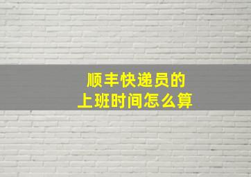 顺丰快递员的上班时间怎么算