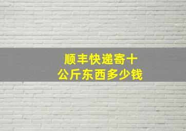 顺丰快递寄十公斤东西多少钱