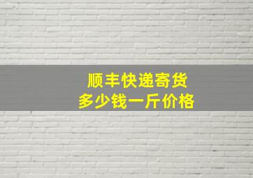 顺丰快递寄货多少钱一斤价格