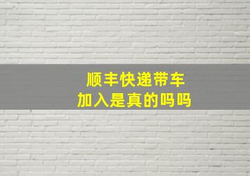 顺丰快递带车加入是真的吗吗