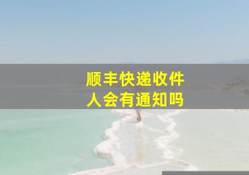 顺丰快递收件人会有通知吗