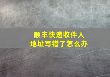 顺丰快递收件人地址写错了怎么办