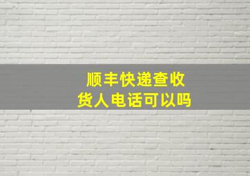 顺丰快递查收货人电话可以吗