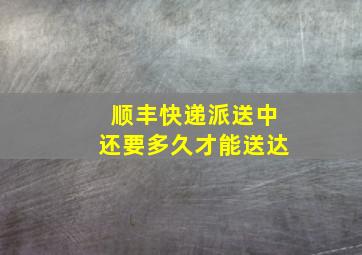 顺丰快递派送中还要多久才能送达