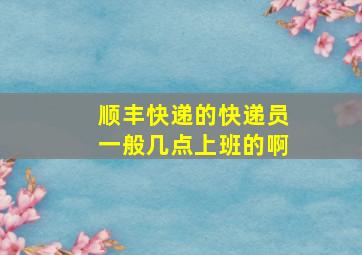 顺丰快递的快递员一般几点上班的啊