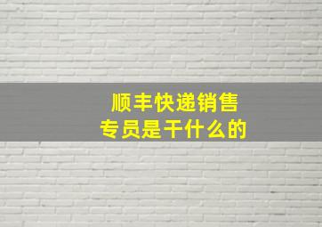 顺丰快递销售专员是干什么的