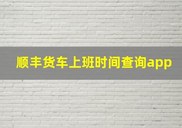 顺丰货车上班时间查询app