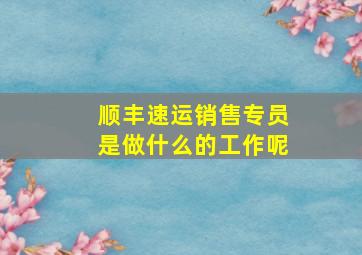 顺丰速运销售专员是做什么的工作呢