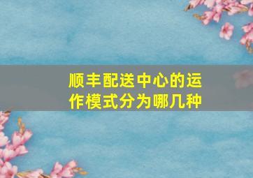 顺丰配送中心的运作模式分为哪几种