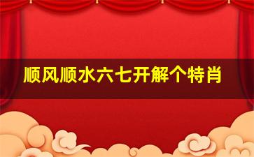 顺风顺水六七开解个特肖