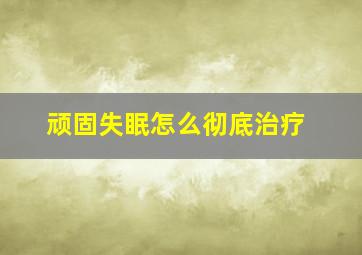 顽固失眠怎么彻底治疗