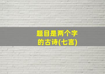 题目是两个字的古诗(七言)