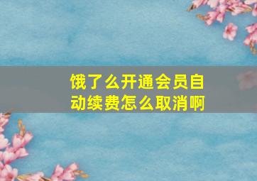 饿了么开通会员自动续费怎么取消啊