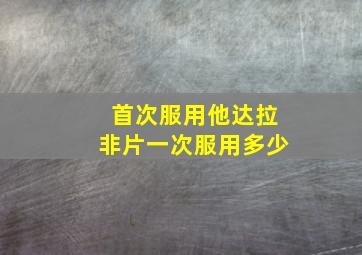 首次服用他达拉非片一次服用多少