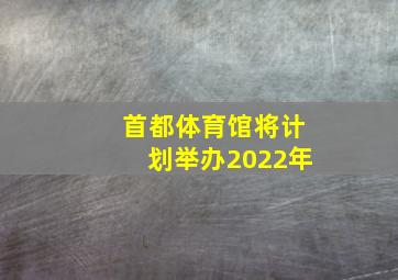 首都体育馆将计划举办2022年