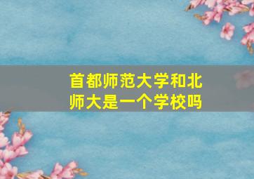 首都师范大学和北师大是一个学校吗