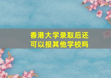 香港大学录取后还可以报其他学校吗