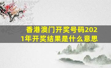 香港澳门开奖号码2021年开奖结果是什么意思