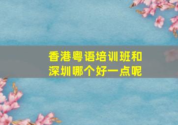 香港粤语培训班和深圳哪个好一点呢