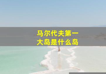 马尔代夫第一大岛是什么岛