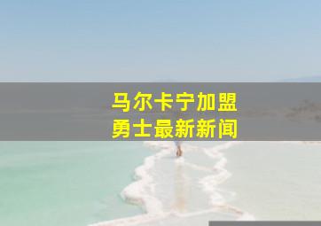 马尔卡宁加盟勇士最新新闻