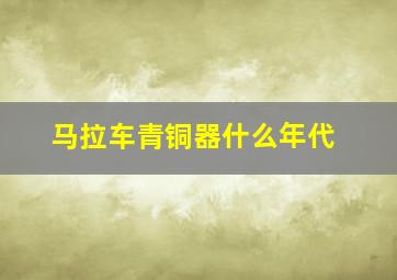 马拉车青铜器什么年代