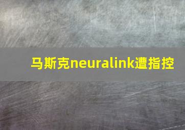 马斯克neuralink遭指控