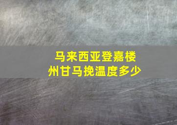 马来西亚登嘉楼州甘马挽温度多少