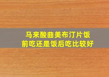 马来酸曲美布汀片饭前吃还是饭后吃比较好